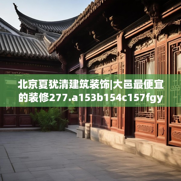 北京夏犹清建筑装饰|大邑最便宜的装修277.a153b154c157fgy.164fdsfds