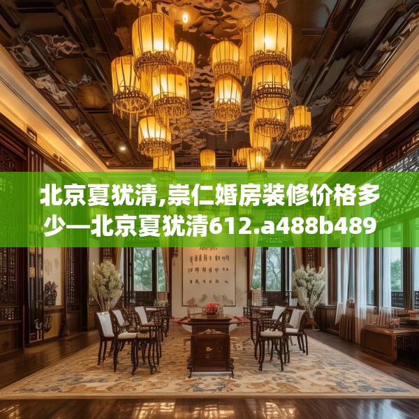 北京夏犹清,崇仁婚房装修价格多少—北京夏犹清612.a488b489c492fgy.499nbn