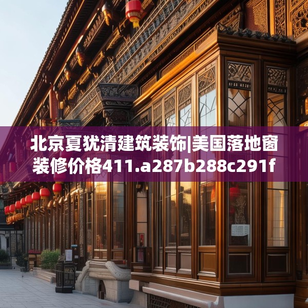 北京夏犹清建筑装饰|美国落地窗装修价格411.a287b288c291fgy.298fhsg