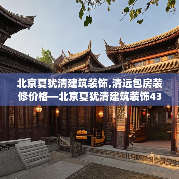 北京夏犹清建筑装饰,清远包房装修价格—北京夏犹清建筑装饰436.a312b313c316fgy.323htyj