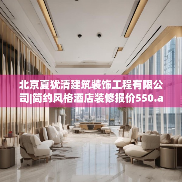北京夏犹清建筑装饰工程有限公司|简约风格酒店装修报价550.a426b427c430fgy.437sdA