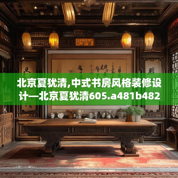 北京夏犹清,中式书房风格装修设计—北京夏犹清605.a481b482c485fgy.492cvcx