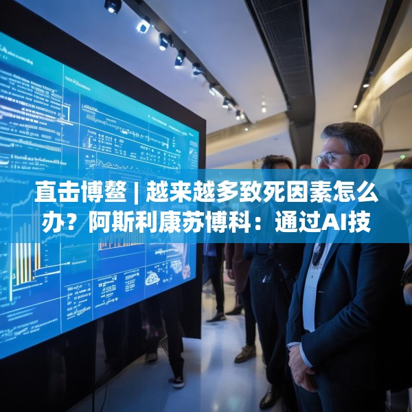 直击博鳌 | 越来越多致死因素怎么办？阿斯利康苏博科：通过AI技术，早诊断早筛查