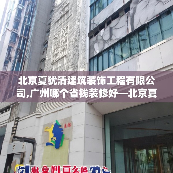 北京夏犹清建筑装饰工程有限公司,广州哪个省钱装修好—北京夏犹清建筑装饰工程有限公司391.a267b268c271fgy.278poiy