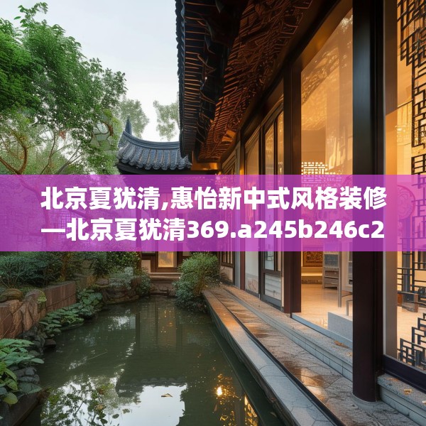 北京夏犹清,惠怡新中式风格装修—北京夏犹清369.a245b246c249fgy.256fghfd