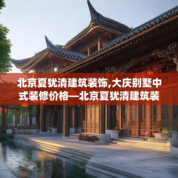 北京夏犹清建筑装饰,大庆别墅中式装修价格—北京夏犹清建筑装饰193.a69b70c73fgy.80poiy