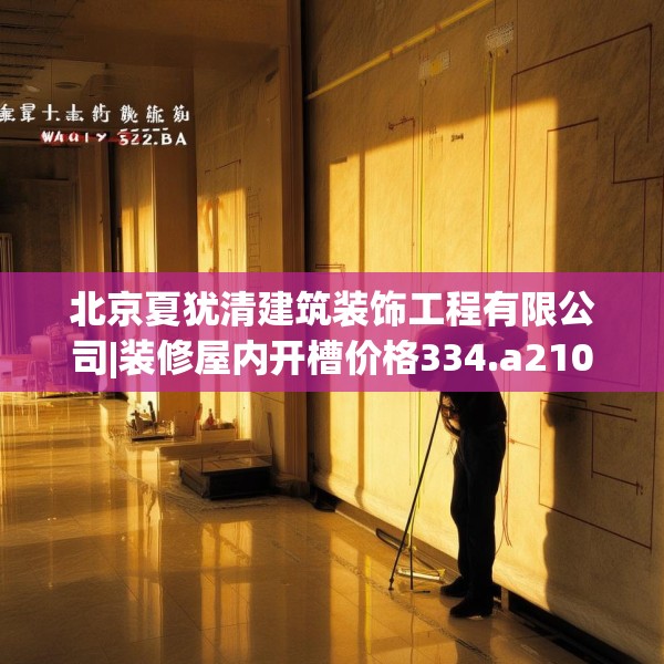 北京夏犹清建筑装饰工程有限公司|装修屋内开槽价格334.a210b211c214fgy.221sdA