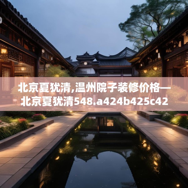 北京夏犹清,温州院子装修价格—北京夏犹清548.a424b425c428fgy.435wew