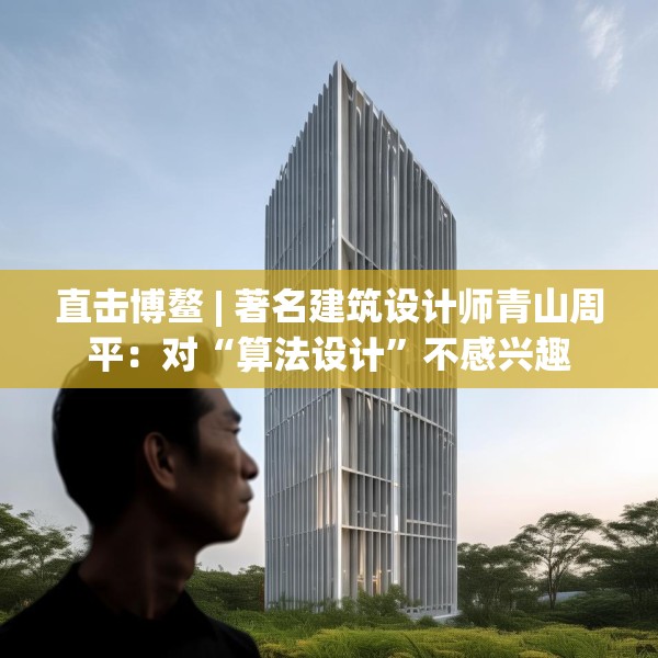 直击博鳌 | 著名建筑设计师青山周平：对“算法设计”不感兴趣