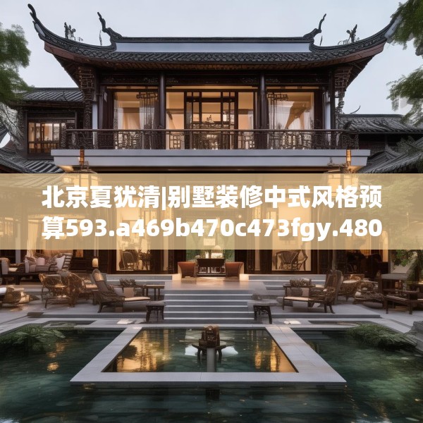 北京夏犹清|别墅装修中式风格预算593.a469b470c473fgy.480bnbn