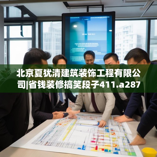 北京夏犹清建筑装饰工程有限公司|省钱装修搞笑段子411.a287b288c291fgy.298fhsg