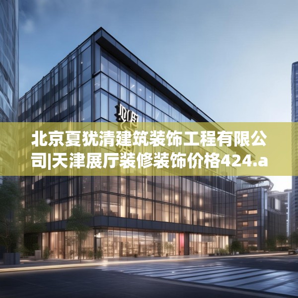 北京夏犹清建筑装饰工程有限公司|天津展厅装修装饰价格424.a300b301c304fgy.311sdA