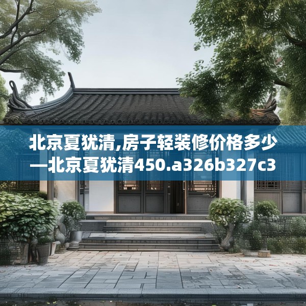 北京夏犹清,房子轻装修价格多少—北京夏犹清450.a326b327c330fgy.337nbn