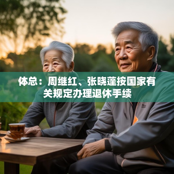 体总：周继红、张晓蓬按国家有关规定办理退休手续