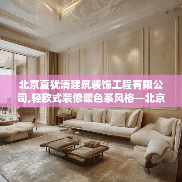 北京夏犹清建筑装饰工程有限公司,轻欧式装修暖色系风格—北京夏犹清建筑装饰工程有限公司233.a109b110c113fgy.120bnbn