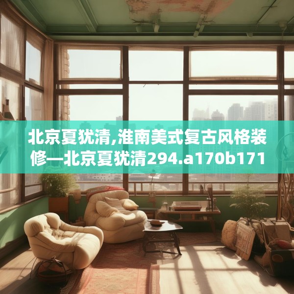 北京夏犹清,淮南美式复古风格装修—北京夏犹清294.a170b171c174fgy.181dsfds