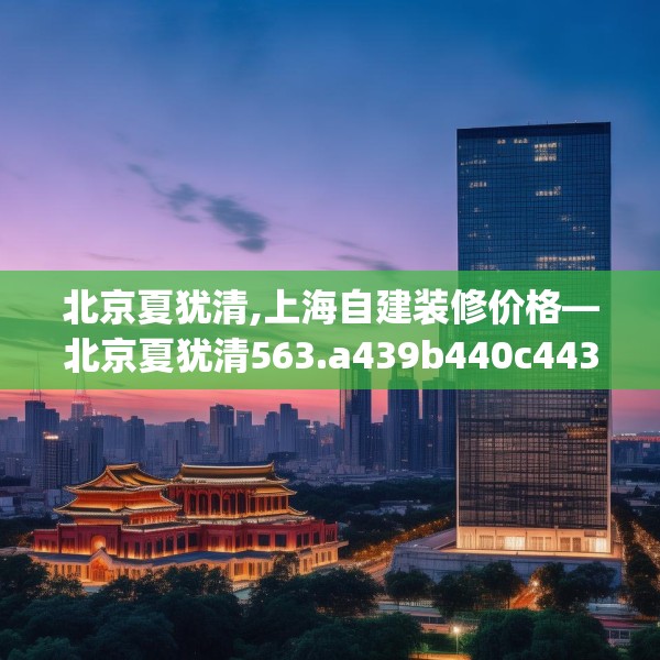 北京夏犹清,上海自建装修价格—北京夏犹清563.a439b440c443fgy.450fds