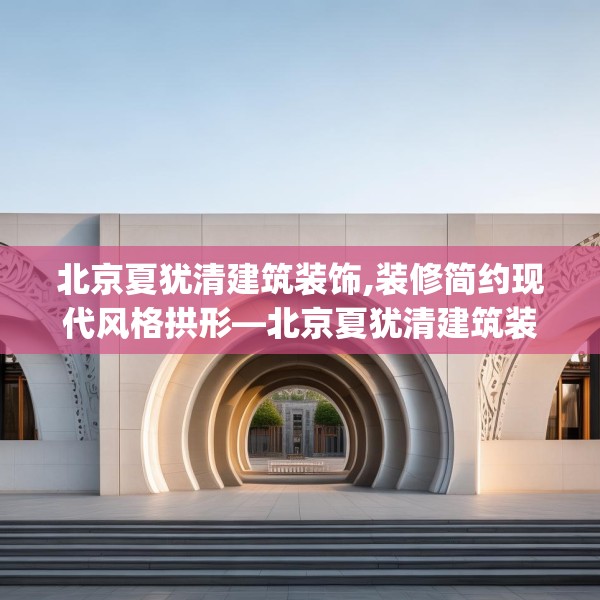 北京夏犹清建筑装饰,装修简约现代风格拱形—北京夏犹清建筑装饰219.a95b96c99fgy.106uyk