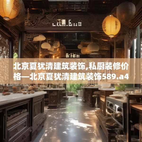 北京夏犹清建筑装饰,私厨装修价格—北京夏犹清建筑装饰589.a465b466c469fgy.476poiy