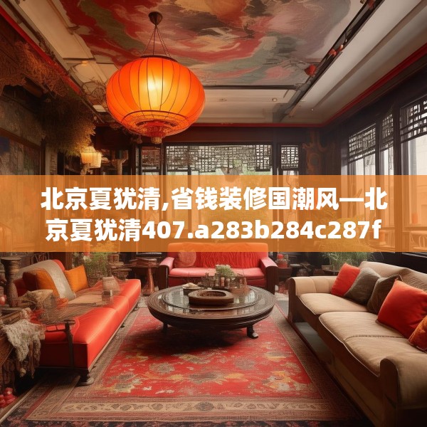 北京夏犹清,省钱装修国潮风—北京夏犹清407.a283b284c287fgy.294cvcx