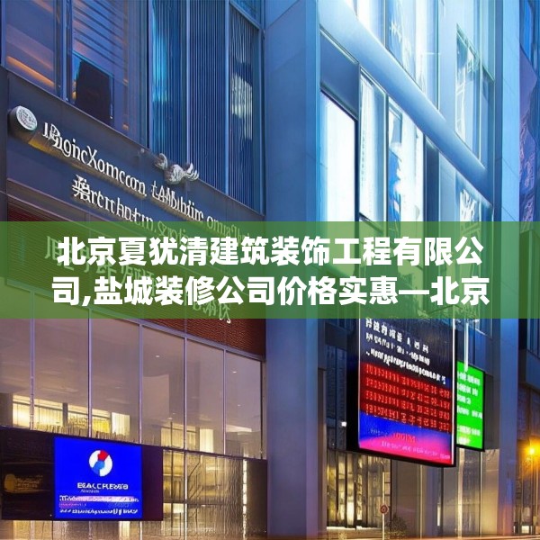 北京夏犹清建筑装饰工程有限公司,盐城装修公司价格实惠—北京夏犹清建筑装饰工程有限公司332.a208b209c212fgy.219wew