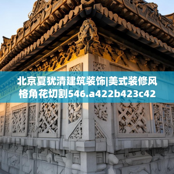 北京夏犹清建筑装饰|美式装修风格角花切割546.a422b423c426fgy.433dsfds