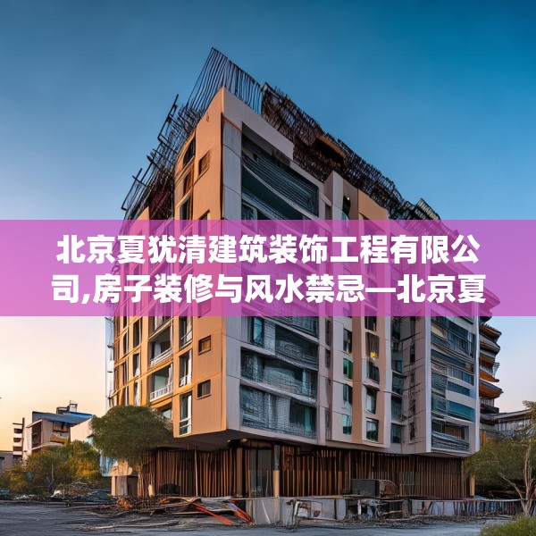 北京夏犹清建筑装饰工程有限公司,房子装修与风水禁忌—北京夏犹清建筑装饰工程有限公司130.a6b7c10fgy.17htyj