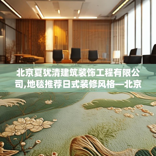 北京夏犹清建筑装饰工程有限公司,地毯推荐日式装修风格—北京夏犹清建筑装饰工程有限公司420.a296b297c300fgy.307dsfds