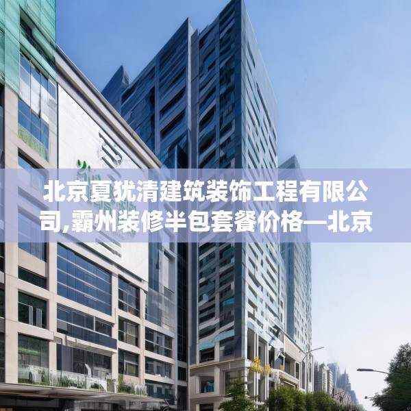 北京夏犹清建筑装饰工程有限公司,霸州装修半包套餐价格—北京夏犹清建筑装饰工程有限公司579.a455b456c459fgy.466uyk