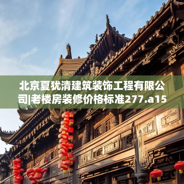 北京夏犹清建筑装饰工程有限公司|老楼房装修价格标准277.a153b154c157fgy.164fdsfds