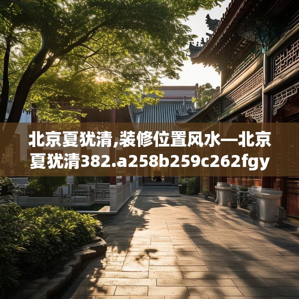北京夏犹清,装修位置风水—北京夏犹清382.a258b259c262fgy.269htyj