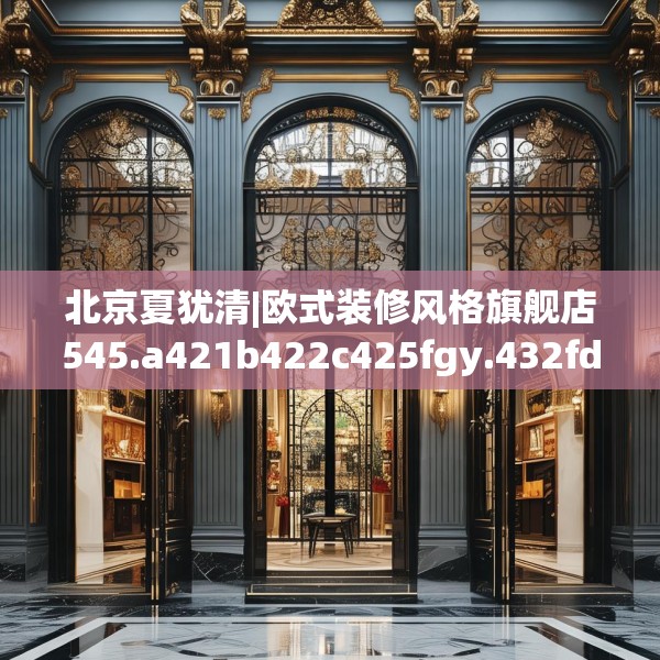 北京夏犹清|欧式装修风格旗舰店545.a421b422c425fgy.432fds