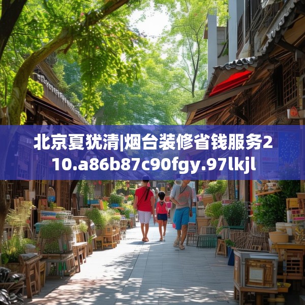 北京夏犹清|烟台装修省钱服务210.a86b87c90fgy.97lkjl