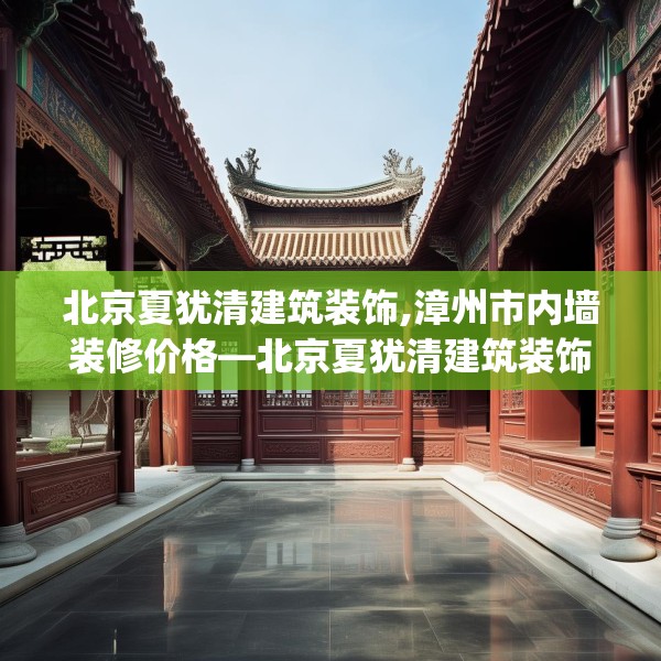 北京夏犹清建筑装饰,漳州市内墙装修价格—北京夏犹清建筑装饰546.a422b423c426fgy.433dsfds