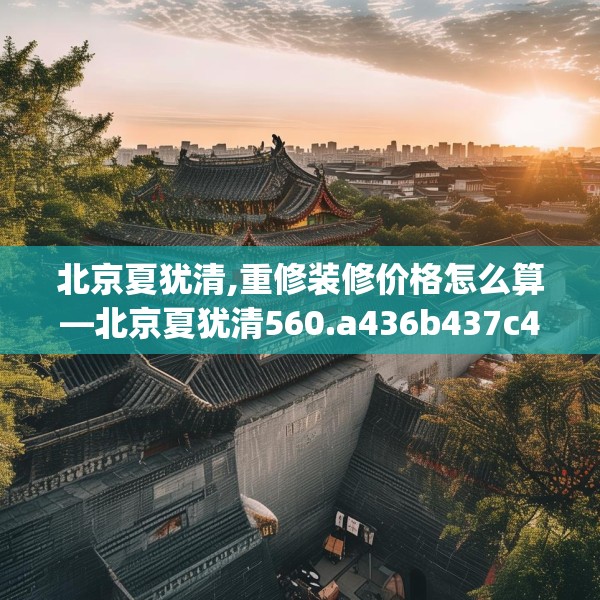 北京夏犹清,重修装修价格怎么算—北京夏犹清560.a436b437c440fgy.44776660