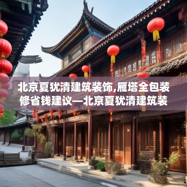 北京夏犹清建筑装饰,雁塔全包装修省钱建议—北京夏犹清建筑装饰271.a147b148c151fgy.158jhhj