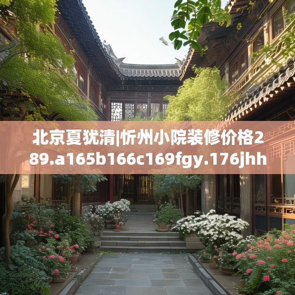 北京夏犹清|忻州小院装修价格289.a165b166c169fgy.176jhhj