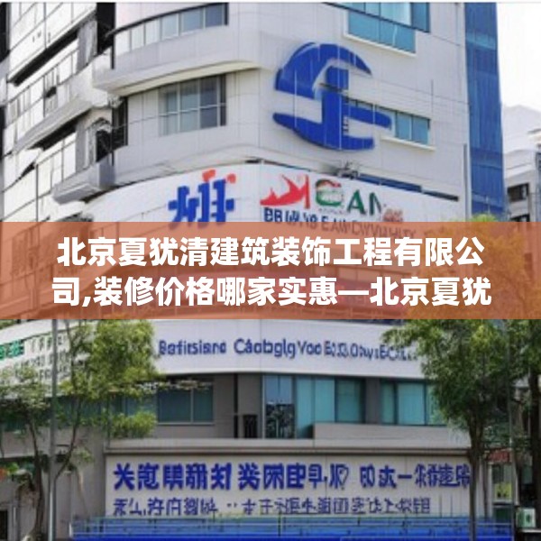 北京夏犹清建筑装饰工程有限公司,装修价格哪家实惠—北京夏犹清建筑装饰工程有限公司148.a24b25c28fgy.35htyj