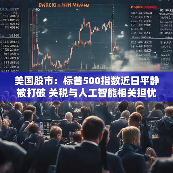 美国股市：标普500指数近日平静被打破 关税与人工智能相关担忧重燃