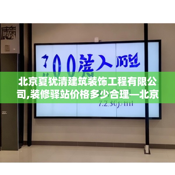 北京夏犹清建筑装饰工程有限公司,装修驿站价格多少合理—北京夏犹清建筑装饰工程有限公司300.a176b177c180fgy.187lkjl