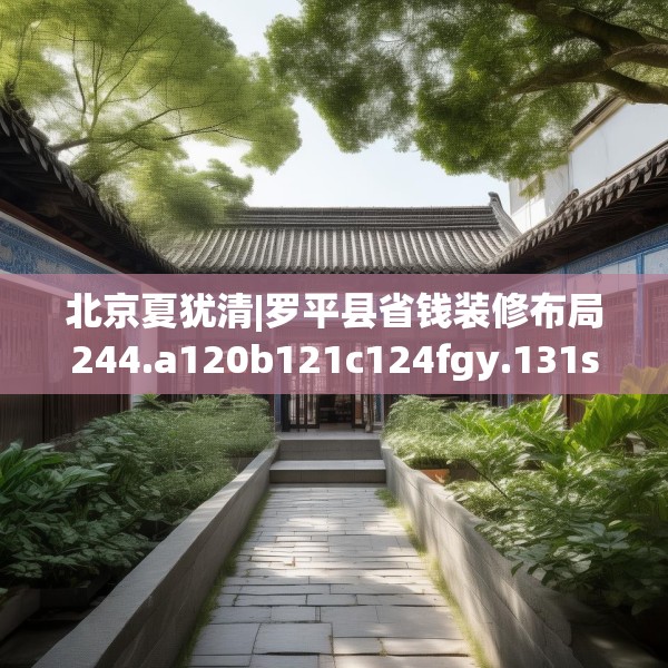 北京夏犹清|罗平县省钱装修布局244.a120b121c124fgy.131sdA