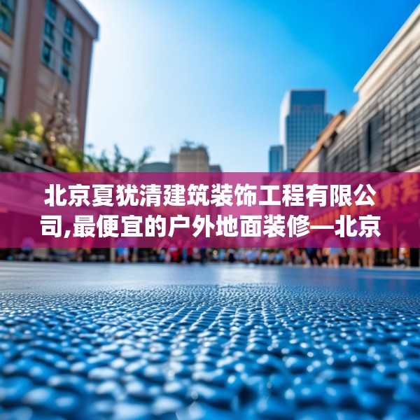 北京夏犹清建筑装饰工程有限公司,最便宜的户外地面装修—北京夏犹清建筑装饰工程有限公司467.a343b344c347fgy.354bnbn