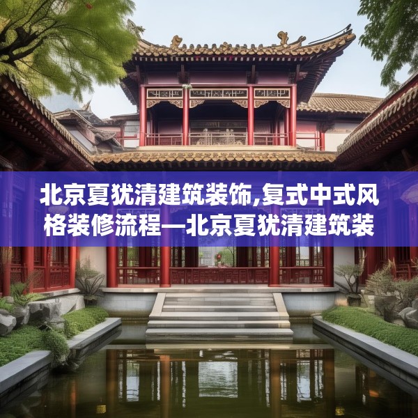 北京夏犹清建筑装饰,复式中式风格装修流程—北京夏犹清建筑装饰461.a337b338c341fgy.348cvcx