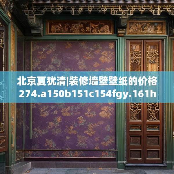 北京夏犹清|装修墙壁壁纸的价格274.a150b151c154fgy.161htyj