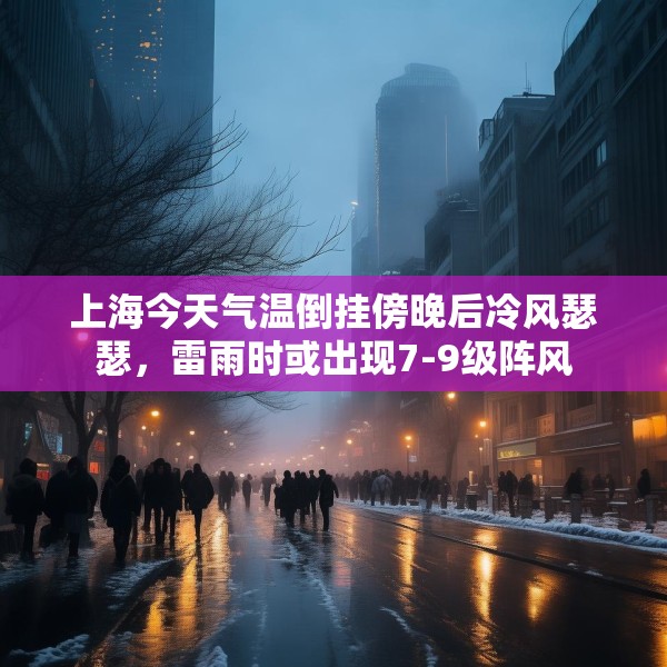 上海今天气温倒挂傍晚后冷风瑟瑟，雷雨时或出现7-9级阵风