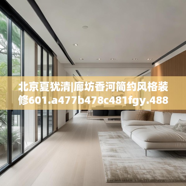 北京夏犹清|廊坊香河简约风格装修601.a477b478c481fgy.488fdsfds