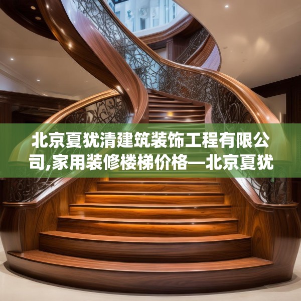 北京夏犹清建筑装饰工程有限公司,家用装修楼梯价格—北京夏犹清建筑装饰工程有限公司252.a128b129c132fgy.139nbn