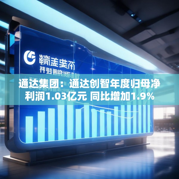 通达集团：通达创智年度归母净利润1.03亿元 同比增加1.9%