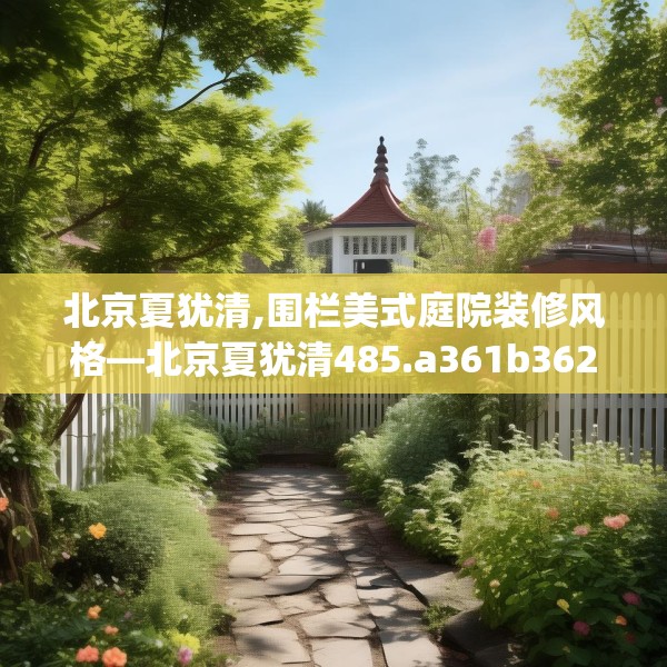 北京夏犹清,围栏美式庭院装修风格—北京夏犹清485.a361b362c365fgy.372bnbn