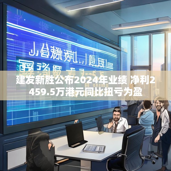 建发新胜公布2024年业绩 净利2459.5万港元同比扭亏为盈